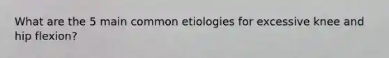 What are the 5 main common etiologies for excessive knee and hip flexion?