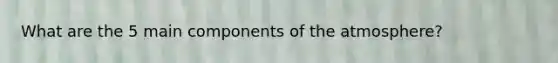 What are the 5 main components of the atmosphere?