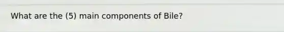 What are the (5) main components of Bile?