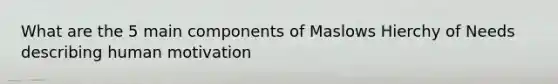 What are the 5 main components of Maslows Hierchy of Needs describing human motivation