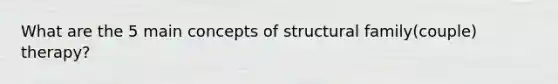 What are the 5 main concepts of structural family(couple) therapy?