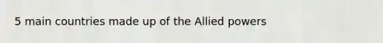 5 main countries made up of the Allied powers