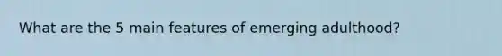 What are the 5 main features of emerging adulthood?