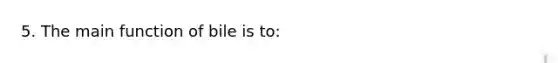 5. The main function of bile is to: