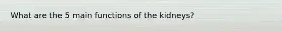 What are the 5 main functions of the kidneys?