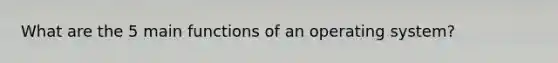 What are the 5 main functions of an operating system?