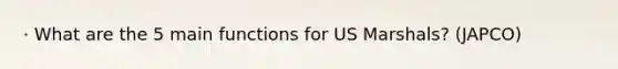 · What are the 5 main functions for US Marshals? (JAPCO)