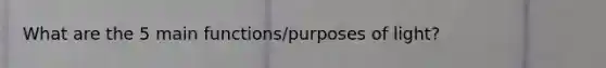 What are the 5 main functions/purposes of light?