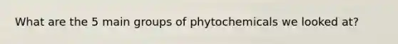 What are the 5 main groups of phytochemicals we looked at?