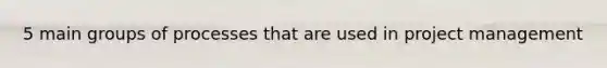 5 main groups of processes that are used in project management