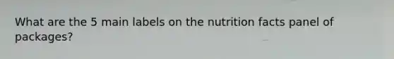 What are the 5 main labels on the nutrition facts panel of packages?