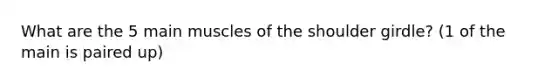What are the 5 main muscles of the shoulder girdle? (1 of the main is paired up)