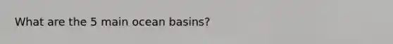 What are the 5 main ocean basins?