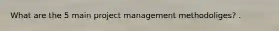 What are the 5 main project management methodoliges? .