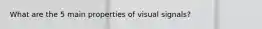 What are the 5 main properties of visual signals?