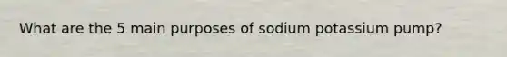 What are the 5 main purposes of sodium potassium pump?