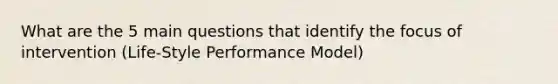 What are the 5 main questions that identify the focus of intervention (Life-Style Performance Model)