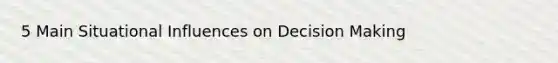 5 Main Situational Influences on Decision Making