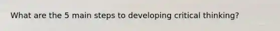 What are the 5 main steps to developing critical thinking?