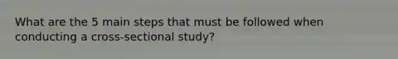 What are the 5 main steps that must be followed when conducting a cross-sectional study?