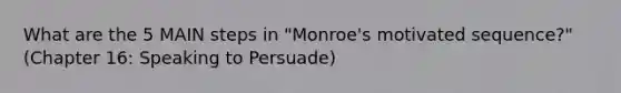 What are the 5 MAIN steps in "Monroe's motivated sequence?" (Chapter 16: Speaking to Persuade)