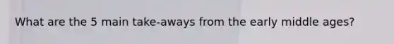 What are the 5 main take-aways from the early middle ages?