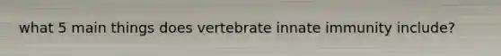 what 5 main things does vertebrate innate immunity include?