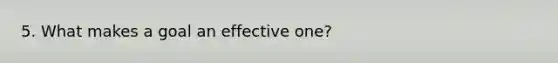 5. What makes a goal an effective one?