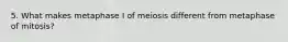 5. What makes metaphase I of meiosis different from metaphase of mitosis?