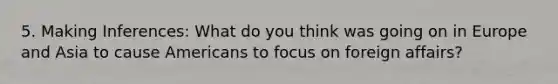 5. Making Inferences: What do you think was going on in Europe and Asia to cause Americans to focus on foreign affairs?