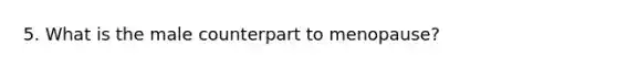 5. What is the male counterpart to menopause?
