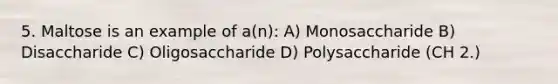 5. Maltose is an example of a(n): A) Monosaccharide B) Disaccharide C) Oligosaccharide D) Polysaccharide (CH 2.)