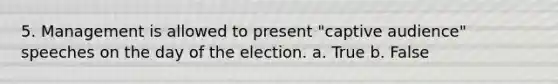 5. Management is allowed to present "captive audience" speeches on the day of the election. a. True b. False