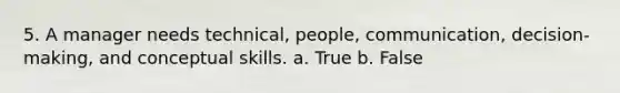 5. A manager needs technical, people, communication, decision-making, and conceptual skills. a. True b. False