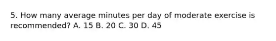 5. How many average minutes per day of moderate exercise is recommended? A. 15 B. 20 C. 30 D. 45