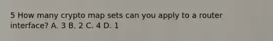 5 How many crypto map sets can you apply to a router interface? A. 3 B. 2 C. 4 D. 1