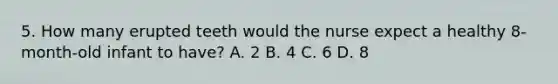 5. How many erupted teeth would the nurse expect a healthy 8-month-old infant to have? A. 2 B. 4 C. 6 D. 8