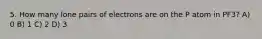 5. How many lone pairs of electrons are on the P atom in PF3? A) 0 B) 1 C) 2 D) 3