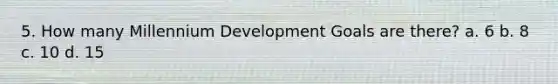 5. How many Millennium Development Goals are there? a. 6 b. 8 c. 10 d. 15