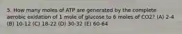 5. How many moles of ATP are generated by the complete aerobic oxidation of 1 mole of glucose to 6 moles of CO2? (A) 2-4 (B) 10-12 (C) 18-22 (D) 30-32 (E) 60-64