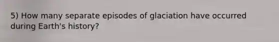 5) How many separate episodes of glaciation have occurred during Earth's history?