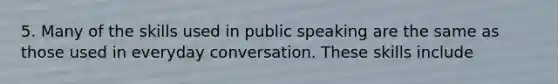 5. Many of the skills used in public speaking are the same as those used in everyday conversation. These skills include