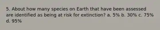 5. About how many species on Earth that have been assessed are identified as being at risk for extinction? a. 5% b. 30% c. 75% d. 95%