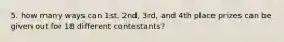 5. how many ways can 1st, 2nd, 3rd, and 4th place prizes can be given out for 18 different contestants?