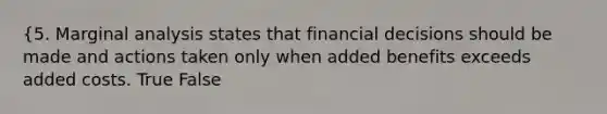 {5. Marginal analysis states that financial decisions should be made and actions taken only when added benefits exceeds added costs. True False