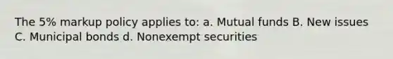 The 5% markup policy applies to: a. Mutual funds B. New issues C. Municipal bonds d. Nonexempt securities