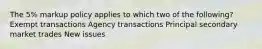 The 5% markup policy applies to which two of the following? Exempt transactions Agency transactions Principal secondary market trades New issues