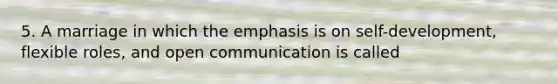 5. A marriage in which the emphasis is on self-development, flexible roles, and open communication is called