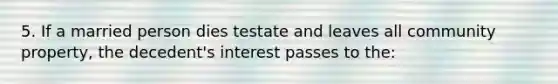 5. If a married person dies testate and leaves all community property, the decedent's interest passes to the: