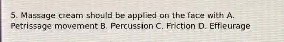 5. Massage cream should be applied on the face with A. Petrissage movement B. Percussion C. Friction D. Effleurage